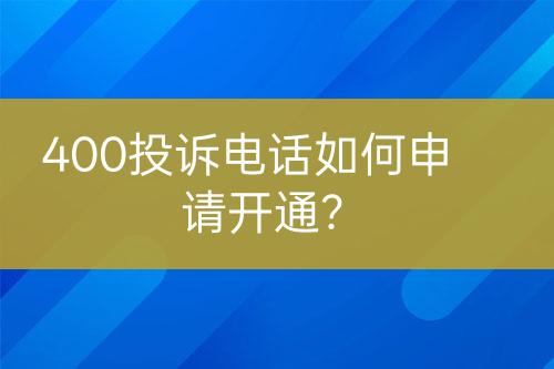 400投訴電話(huà)如何申請(qǐng)開(kāi)通？