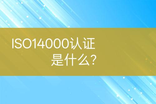 ISO14000認(rèn)證是什么？