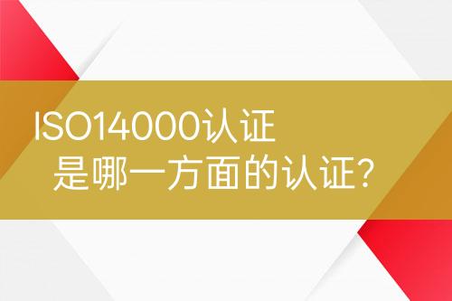 ISO14000認(rèn)證是哪一方面的認(rèn)證？