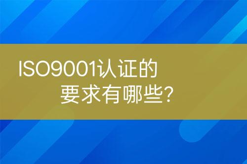 ISO9001認(rèn)證的要求有哪些？