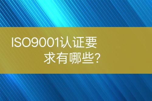 ISO9001認(rèn)證要求有哪些？