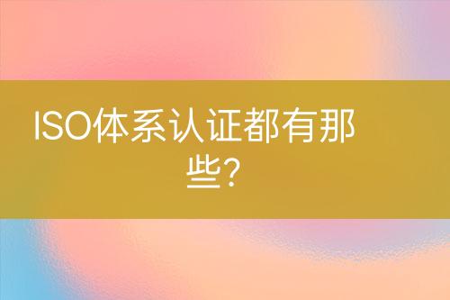 ISO體系認證都有那些？