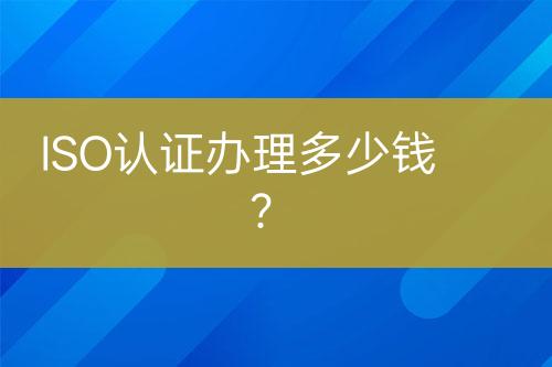 ISO認(rèn)證辦理多少錢？