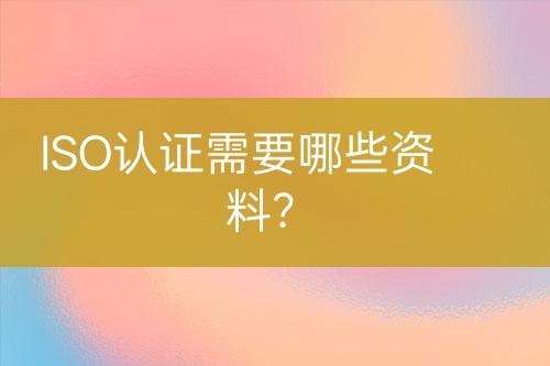 ISO認(rèn)證需要哪些資料？
