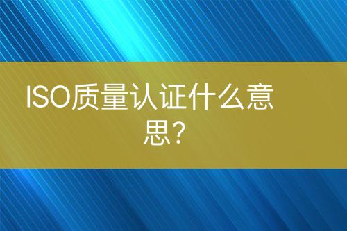 ISO質量認證什么意思？