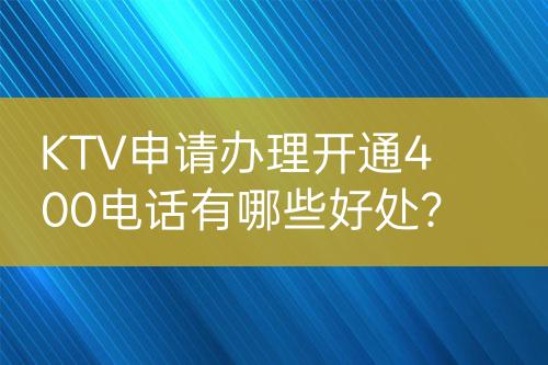 KTV申請辦理開通400電話有哪些好處？