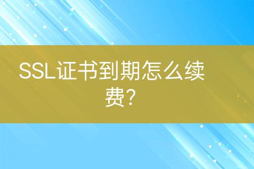 SSL證書(shū)到期怎么續(xù)費(fèi)？