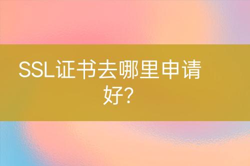 SSL證書去哪里申請好？