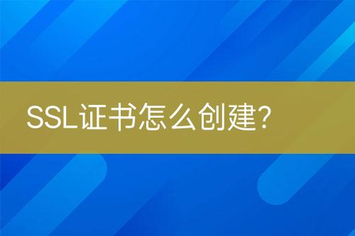 SSL證書怎么創(chuàng)建？