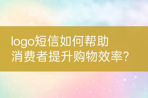 logo短信如何幫助消費者提升購物效率？