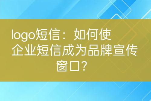 logo短信：如何使企業(yè)短信成為品牌宣傳窗口？