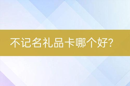 不記名禮品卡哪個(gè)好？