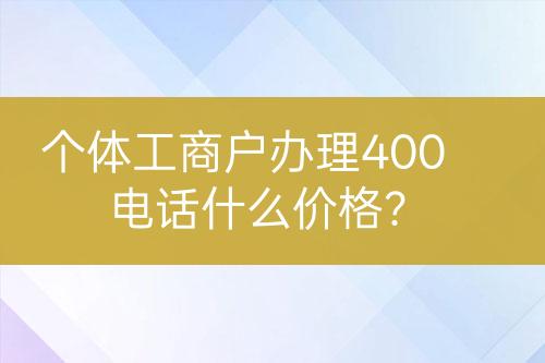 個(gè)體工商戶(hù)辦理400電話什么價(jià)格？