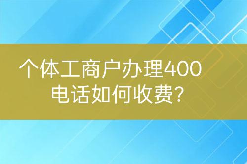 個體工商戶辦理400電話如何收費？