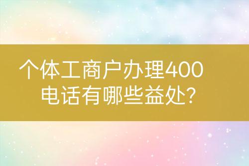 個體工商戶辦理400電話有哪些益處？