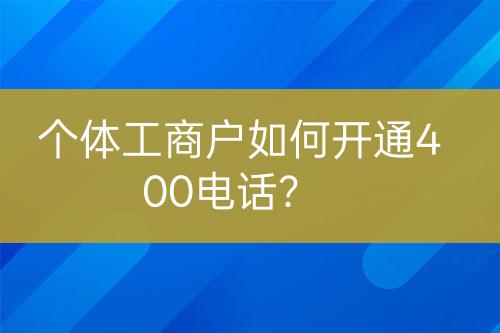 個(gè)體工商戶如何開通400電話？