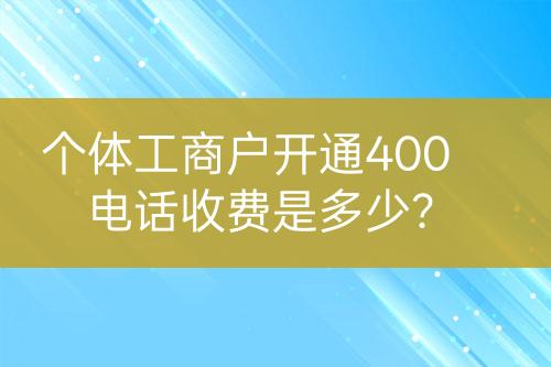 個(gè)體工商戶開通400電話收費(fèi)是多少？