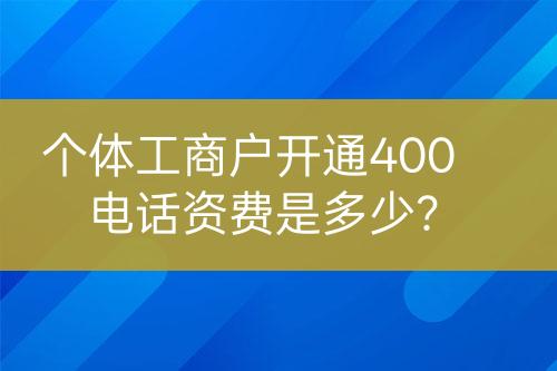 個體工商戶開通400電話資費是多少？