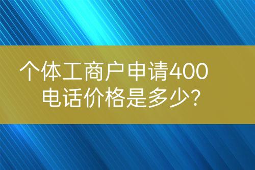 個體工商戶申請400電話價格是多少？