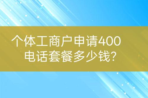 個(gè)體工商戶申請(qǐng)400電話套餐多少錢？