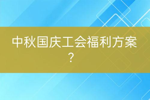 中秋國(guó)慶工會(huì)福利方案？