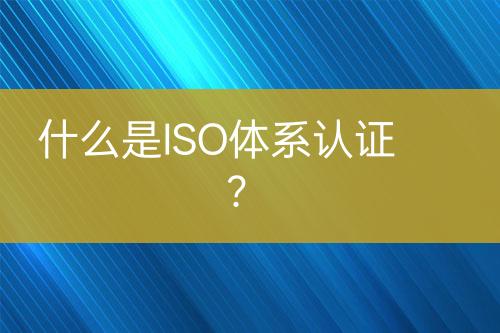 什么是ISO體系認(rèn)證？