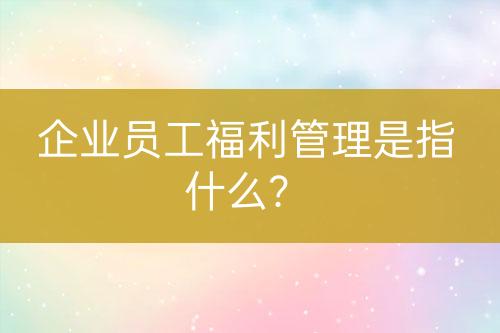 企業(yè)員工福利管理是指什么？