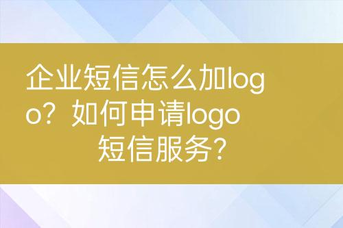 企業(yè)短信怎么加logo？如何申請logo短信服務(wù)？