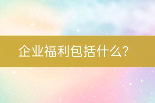 企業(yè)福利包括什么？