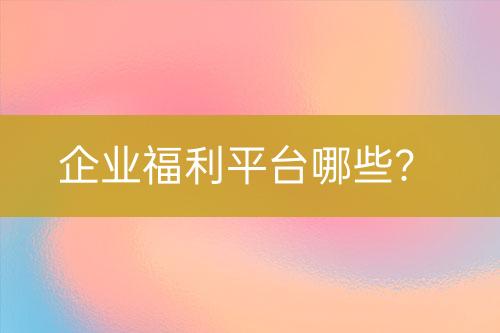 企業(yè)福利平臺(tái)哪些？
