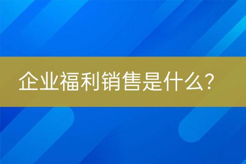 企業(yè)福利銷(xiāo)售是什么？