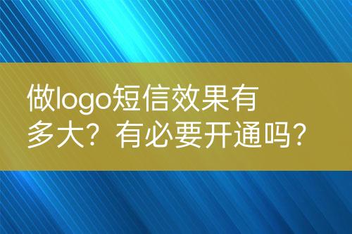 做logo短信效果有多大？有必要開通嗎？