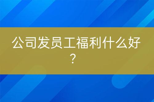 公司發(fā)員工福利什么好？