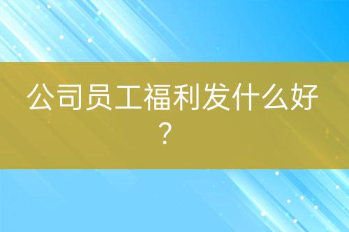 公司員工福利發(fā)什么好？