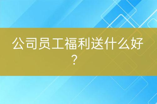 公司員工福利送什么好？