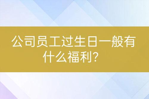 公司員工過(guò)生日一般有什么福利？