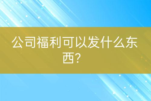 公司福利可以發(fā)什么東西？