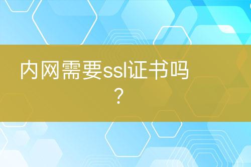 內(nèi)網(wǎng)需要ssl證書嗎？
