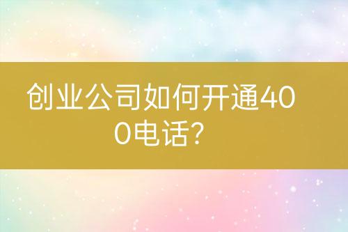 創(chuàng)業(yè)公司如何開通400電話？