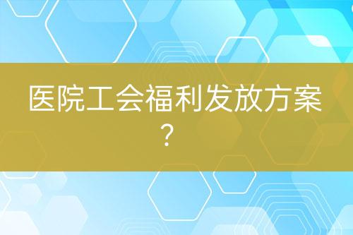 醫(yī)院工會福利發(fā)放方案？