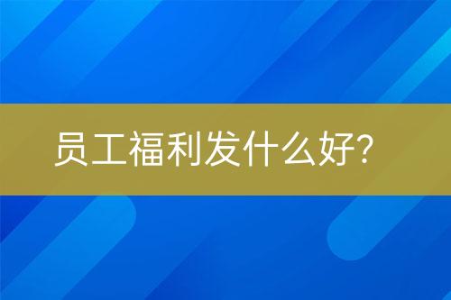 員工福利發(fā)什么好？