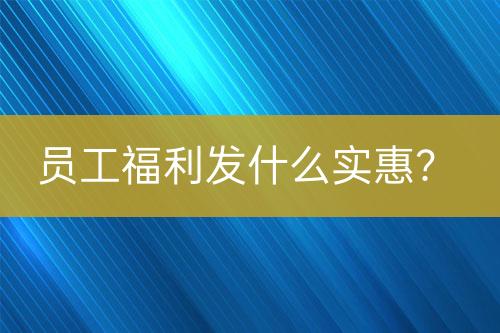 員工福利發(fā)什么實惠？