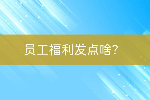 員工福利發(fā)點(diǎn)啥？