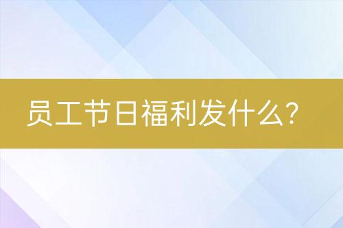 員工節(jié)日福利發(fā)什么？