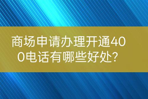 商場申請辦理開通400電話有哪些好處？