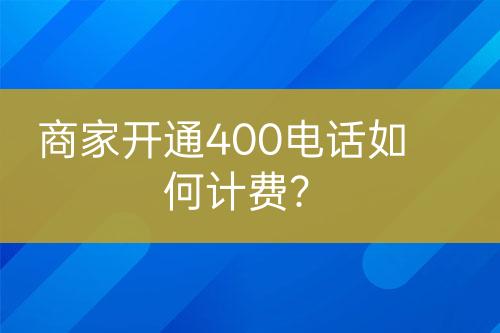 商家開通400電話如何計(jì)費(fèi)？