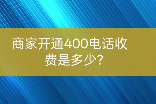 商家開通400電話收費是多少？