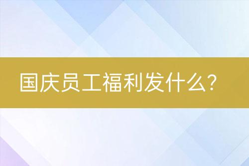 國(guó)慶員工福利發(fā)什么？