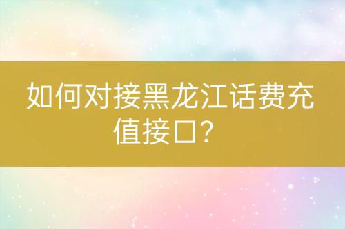 如何對接黑龍江話費充值接口？