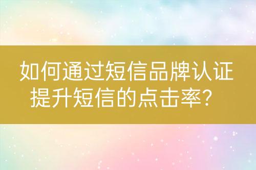 如何通過短信品牌認(rèn)證提升短信的點(diǎn)擊率？